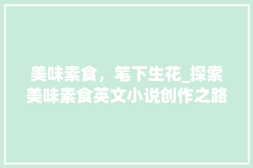 美味素食，笔下生花_探索美味素食英文小说创作之路