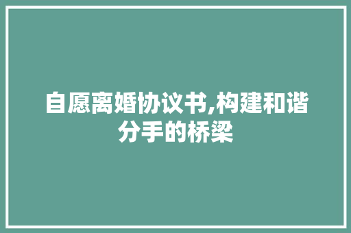 自愿离婚协议书,构建和谐分手的桥梁