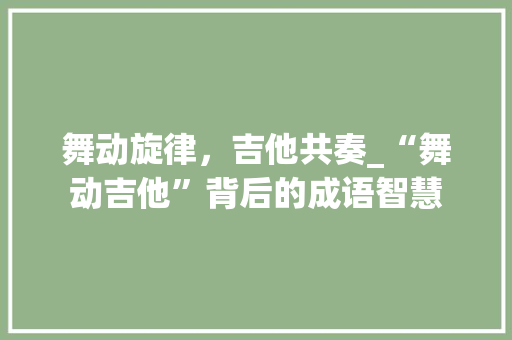 舞动旋律，吉他共奏_“舞动吉他”背后的成语智慧