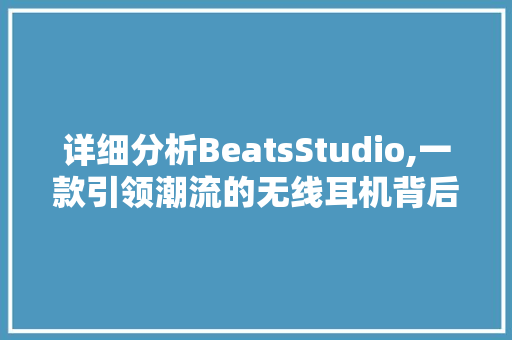 详细分析BeatsStudio,一款引领潮流的无线耳机背后的创新与科技