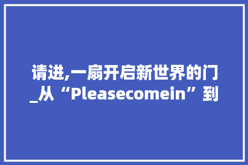 请进,一扇开启新世界的门_从“Pleasecomein”到跨文化交流的桥梁