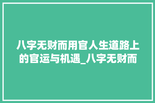 八字无财而用官人生道路上的官运与机遇_八字无财而用官的意思