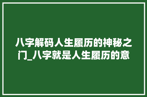 八字解码人生履历的神秘之门_八字就是人生履历的意思吗