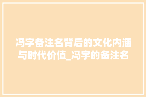 冯字备注名背后的文化内涵与时代价值_冯字的备注名是什么意思