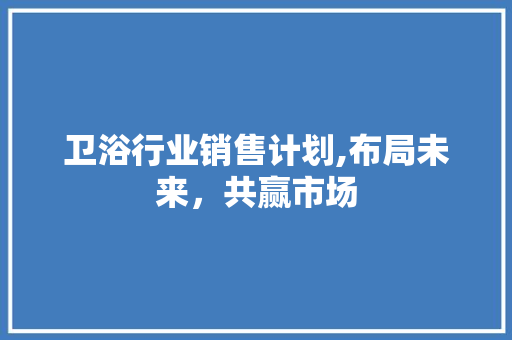 卫浴行业销售计划,布局未来，共赢市场