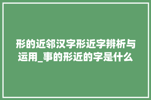 形的近邻汉字形近字辨析与运用_事的形近的字是什么意思