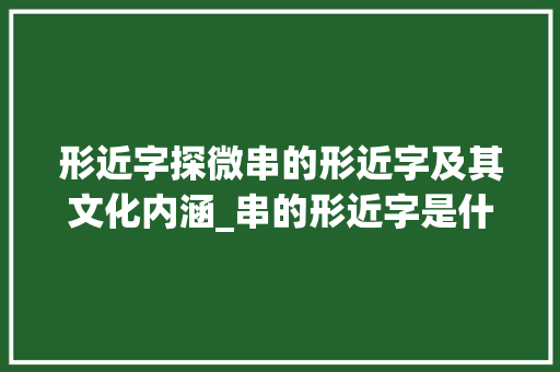 形近字探微串的形近字及其文化内涵_串的形近字是什么意思