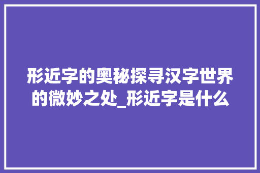 形近字的奥秘探寻汉字世界的微妙之处_形近字是什么意思的讲解