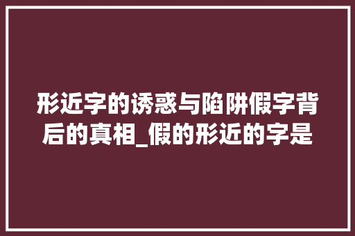 形近字的诱惑与陷阱假字背后的真相_假的形近的字是什么意思 特写稿