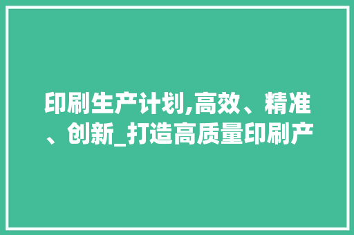 印刷生产计划,高效、精准、创新_打造高质量印刷产品