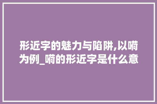 形近字的魅力与陷阱,以嗬为例_嗬的形近字是什么意思