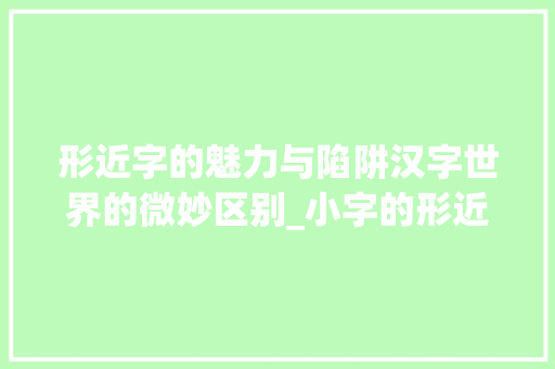 形近字的魅力与陷阱汉字世界的微妙区别_小字的形近字是什么意思