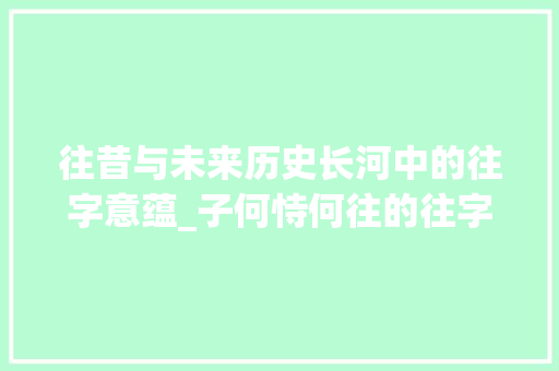 往昔与未来历史长河中的往字意蕴_子何恃何往的往字的意思