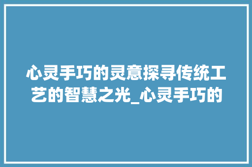 心灵手巧的灵意探寻传统工艺的智慧之光_心灵手巧的灵字什么意思