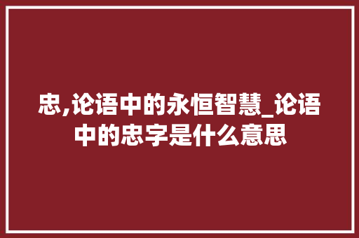 忠,论语中的永恒智慧_论语中的忠字是什么意思