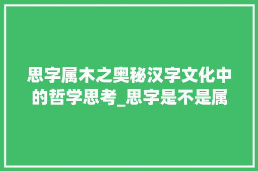 思字属木之奥秘汉字文化中的哲学思考_思字是不是属木的意思呀