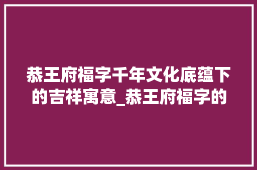 恭王府福字千年文化底蕴下的吉祥寓意_恭王府福字的意思是啥呀