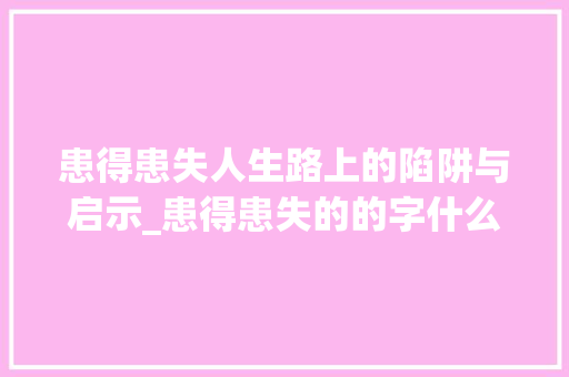 患得患失人生路上的陷阱与启示_患得患失的的字什么意思