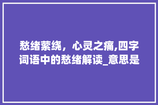 愁绪萦绕，心灵之痛,四字词语中的愁绪解读_意思是发愁的四字词语