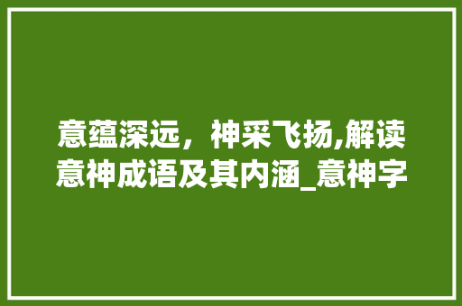 意蕴深远，神采飞扬,解读意神成语及其内涵_意神字的成语有什么意思