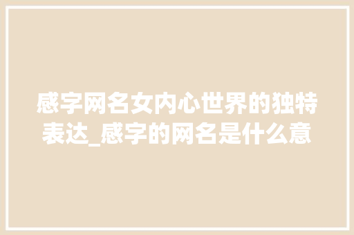 感字网名女内心世界的独特表达_感字的网名是什么意思女