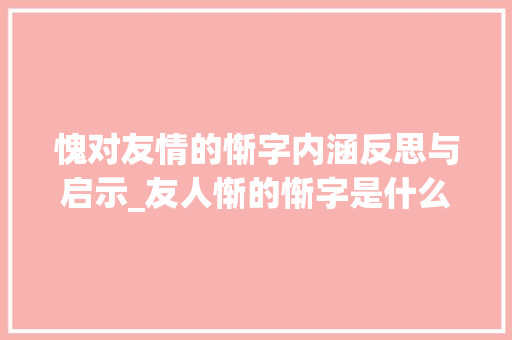 愧对友情的惭字内涵反思与启示_友人惭的惭字是什么意思