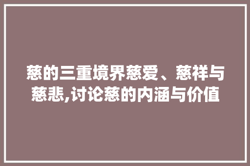 慈的三重境界慈爱、慈祥与慈悲,讨论慈的内涵与价值_慈的三种意思是什么字