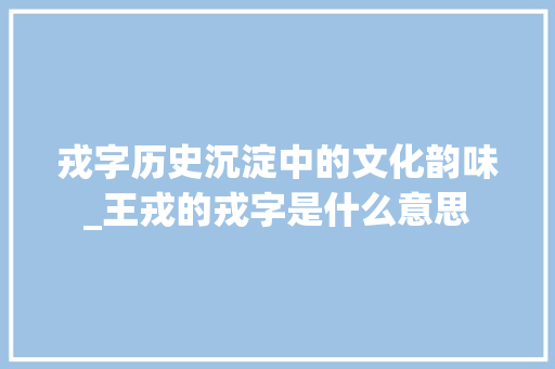 戎字历史沉淀中的文化韵味_王戎的戎字是什么意思