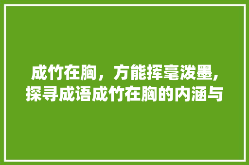成竹在胸，方能挥毫泼墨,探寻成语成竹在胸的内涵与启示_成开头的四字成语加意思