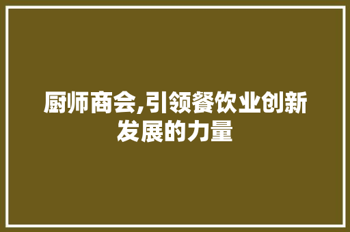 厨师商会,引领餐饮业创新发展的力量