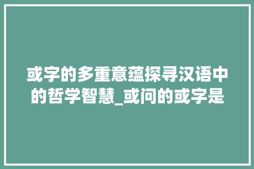 或字的多重意蕴探寻汉语中的哲学智慧_或问的或字是什么意思