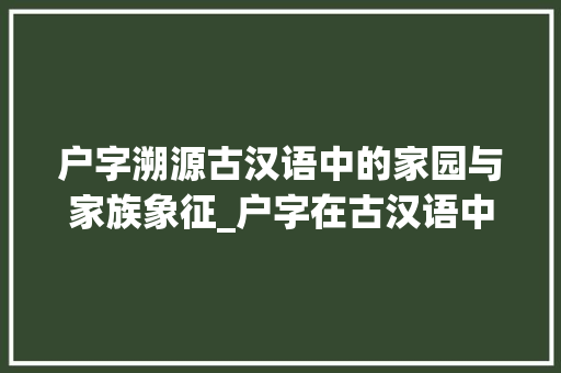 户字溯源古汉语中的家园与家族象征_户字在古汉语中的意思
