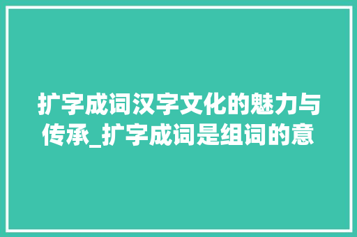 扩字成词汉字文化的魅力与传承_扩字成词是组词的意思吗