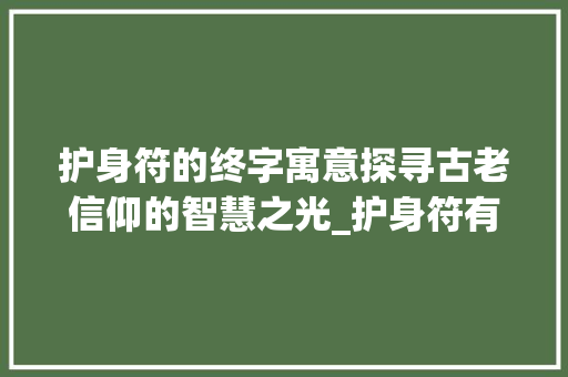 护身符的终字寓意探寻古老信仰的智慧之光_护身符有终字的意思吗