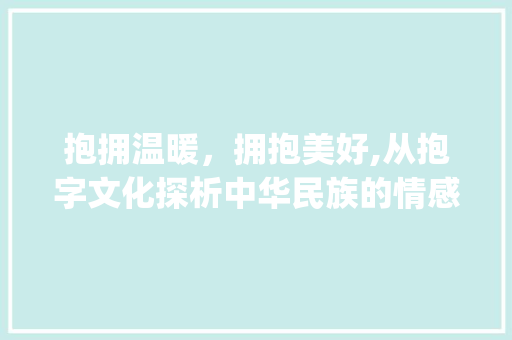抱拥温暖，拥抱美好,从抱字文化探析中华民族的情感智慧_和抱字意思一样的字