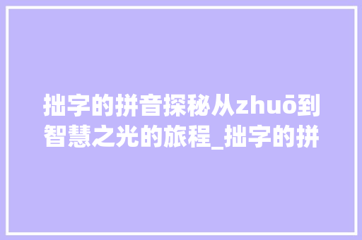 拙字的拼音探秘从zhuō到智慧之光的旅程_拙字的拼音有什么意思呀