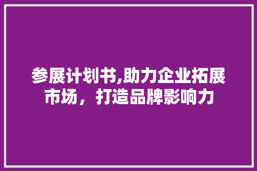 参展计划书,助力企业拓展市场，打造品牌影响力
