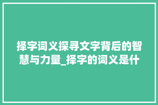 择字词义探寻文字背后的智慧与力量_择字的词义是什么意思啊 工作总结