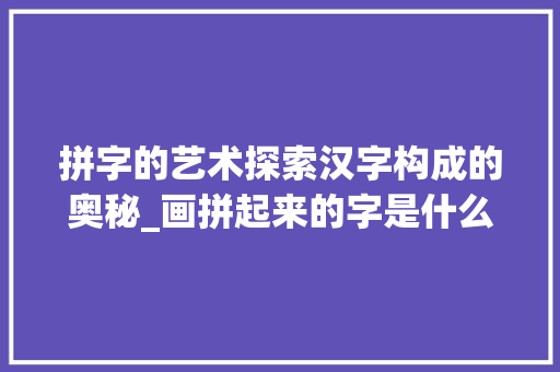 拼字的艺术探索汉字构成的奥秘_画拼起来的字是什么意思
