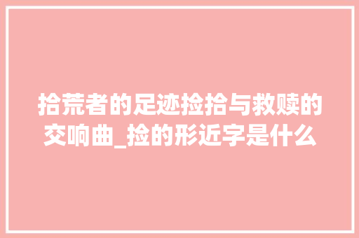 拾荒者的足迹捡拾与救赎的交响曲_捡的形近字是什么意思