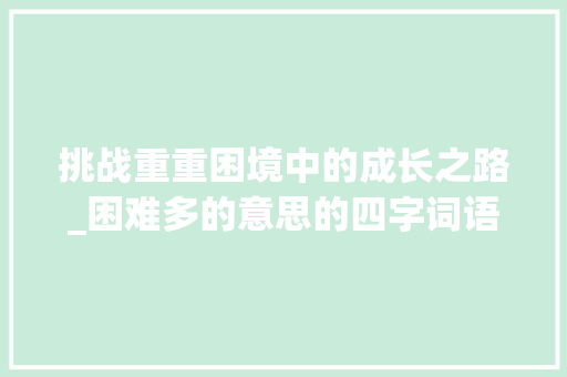 挑战重重困境中的成长之路_困难多的意思的四字词语