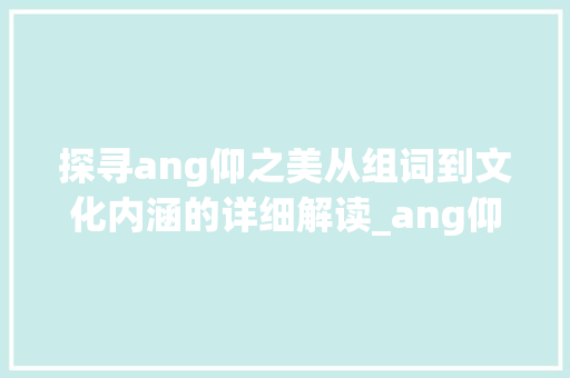 探寻ang仰之美从组词到文化内涵的详细解读_ang仰字的组词是什么意思