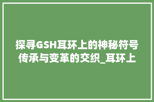 探寻GSH耳环上的神秘符号传承与变革的交织_耳环上gsh的字是什么意思