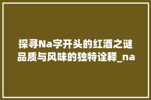 探寻Na字开头的红酒之谜品质与风味的独特诠释_na字开头的红酒是什么意思