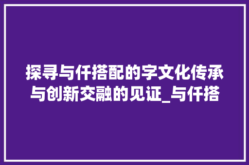 探寻与仟搭配的字文化传承与创新交融的见证_与仟搭配的字是什么意思