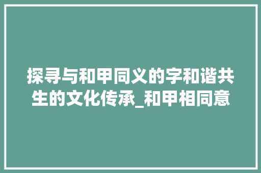 探寻与和甲同义的字和谐共生的文化传承_和甲相同意思的字有哪些