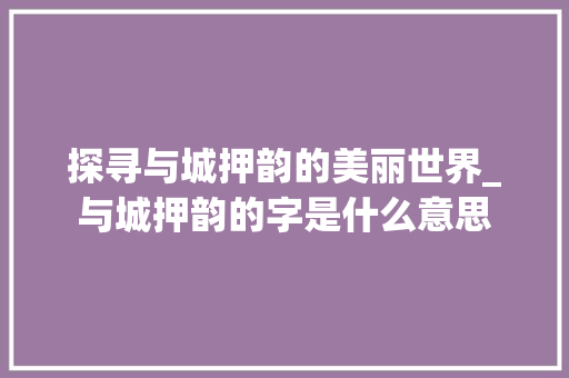 探寻与城押韵的美丽世界_与城押韵的字是什么意思