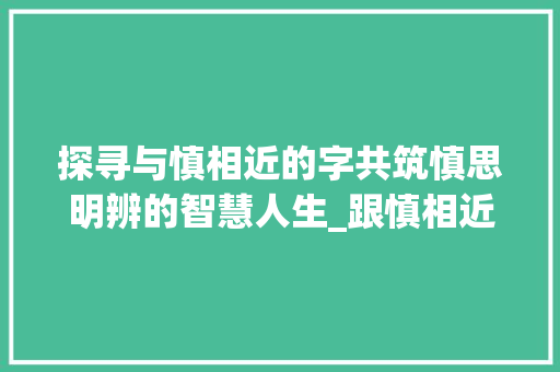 探寻与慎相近的字共筑慎思明辨的智慧人生_跟慎相近的字是什么意思