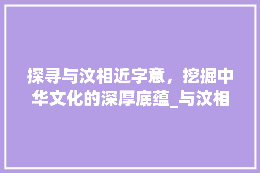 探寻与汶相近字意，挖掘中华文化的深厚底蕴_与汶相近的字是什么意思