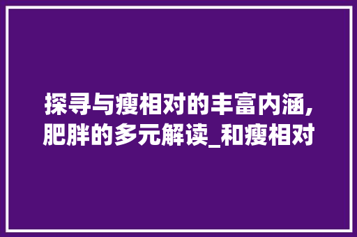 探寻与瘦相对的丰富内涵,肥胖的多元解读_和瘦相对的字是什么意思